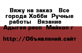 Вяжу на заказ - Все города Хобби. Ручные работы » Вязание   . Адыгея респ.,Майкоп г.